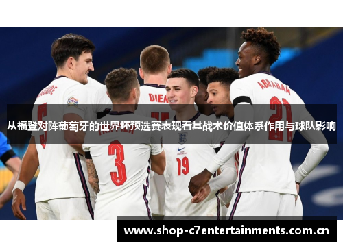 从福登对阵葡萄牙的世界杯预选赛表现看其战术价值体系作用与球队影响