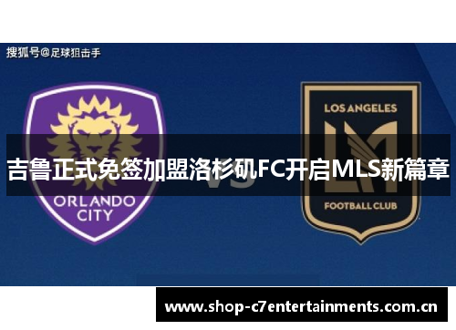 吉鲁正式免签加盟洛杉矶FC开启MLS新篇章